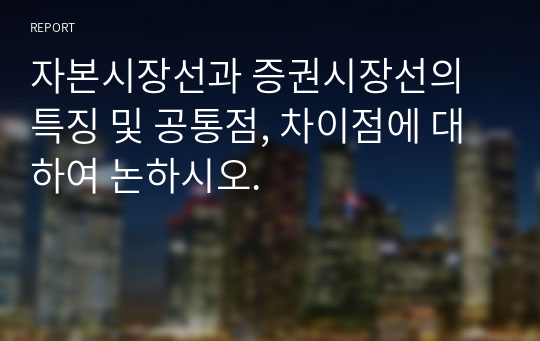 자본시장선과 증권시장선의 특징 및 공통점, 차이점에 대하여 논하시오.