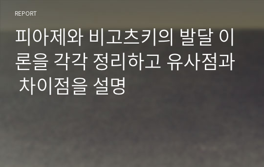 피아제와 비고츠키의 발달 이론을 각각 정리하고 유사점과 차이점을 설명