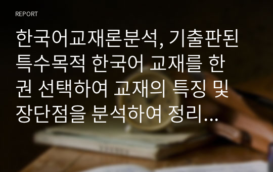 한국어교재론분석, 기출판된 특수목적 한국어 교재를 한 권 선택하여 교재의 특징 및 장단점을 분석하여 정리하시오