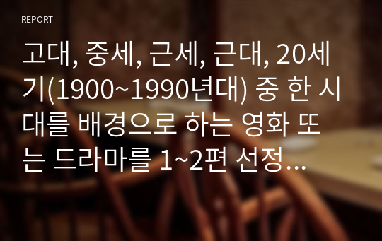 고대, 중세, 근세, 근대, 20세기(1900~1990년대) 중 한 시대를 배경으로 하는 영화 또는 드라마를 1~2편 선정합니다.(예시1920년대를 배경으로 한 영화 체인질링 속 의상 분석)