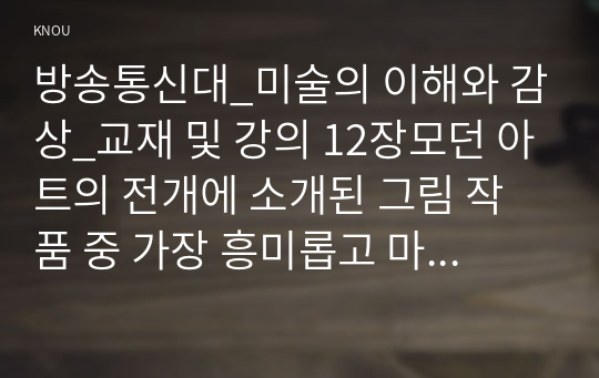 방송통신대_미술의 이해와 감상_교재 및 강의 12장모던 아트의 전개에 소개된 그림 작품 중 가장 흥미롭고 마음에 드는 작품을 하나 고르시오 이 작품에 관한 교재 및 강의의 핵심 내용을  요약하고 왜 이 작품을 흥미롭게 생각했는지 자신의 견해를 작성하시오