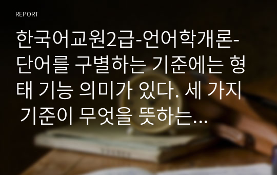 한국어교원2급-언어학개론-단어를 구별하는 기준에는 형태 기능 의미가 있다. 세 가지 기준이 무엇을 뜻하는지 밝히고 이 가운데 의미라는 기준이 왜 무의미하거나 오도를 할 수 있는지 아래 보기의 예를 가지고 토론하시오. 보기-공부, 공부하다.