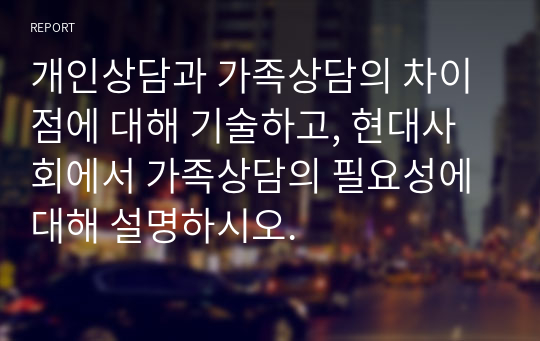 개인상담과 가족상담의 차이점에 대해 기술하고, 현대사회에서 가족상담의 필요성에 대해 설명하시오.