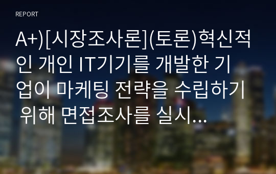 A+)[시장조사론](토론)혁신적인 개인 IT기기를 개발한 기업이 마케팅 전략을 수립하기 위해 면접조사를 실시한다고 가정해봅시다. 표적집단면접법이 적절할지 혹은 심층면접법이 적절할지 토론해봅시다