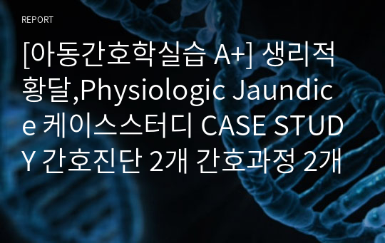 [아동간호학실습 A+] 생리적 황달,Physiologic Jaundice 케이스스터디 CASE STUDY 간호진단 2개 간호과정 2개