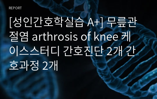 [성인간호학실습 A+] 무릎관절염 arthrosis of knee 케이스스터디 간호진단 2개 간호과정 2개