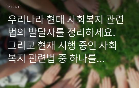 우리나라 현대 사회복지 관련법의 발달사를 정리하세요. 그리고 현재 시행 중인 사회복지 관련법 중 하나를 들어 문제점과 개선방안에 대한 자신의 생각을 제시하세요.