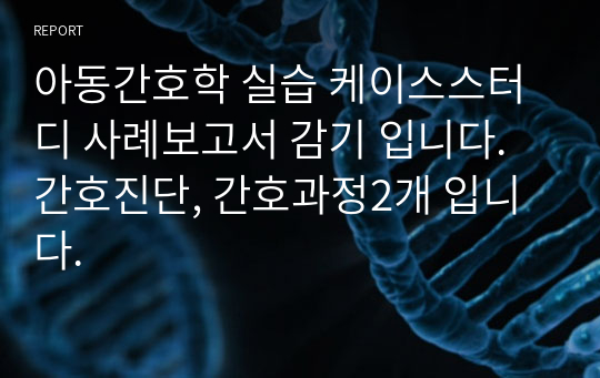 아동간호학 실습 케이스스터디 사례보고서 감기 입니다. 간호진단, 간호과정2개 입니다.