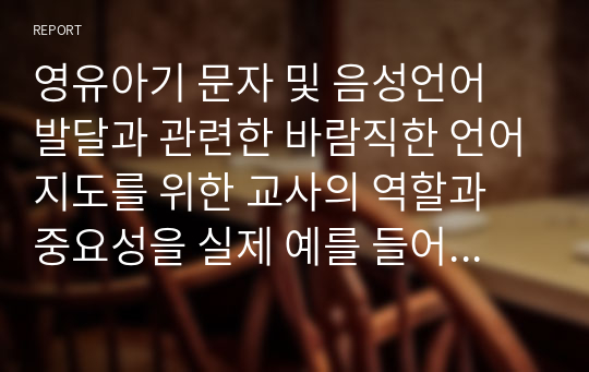 영유아기 문자 및 음성언어 발달과 관련한 바람직한 언어지도를 위한 교사의 역할과 중요성을 실제 예를 들어 설명하시오.