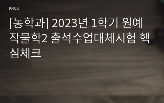 [농학과] 2023년 1학기 원예작물학2 출석수업대체시험 핵심체크