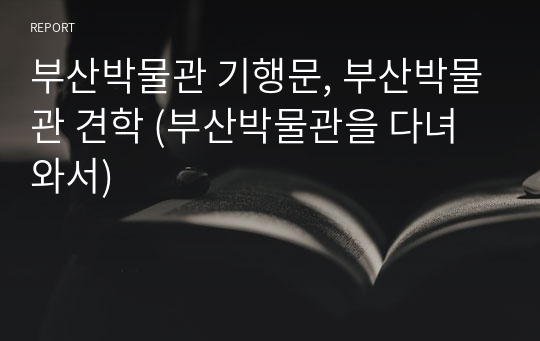 부산박물관 기행문, 부산박물관 견학 (부산박물관을 다녀와서)