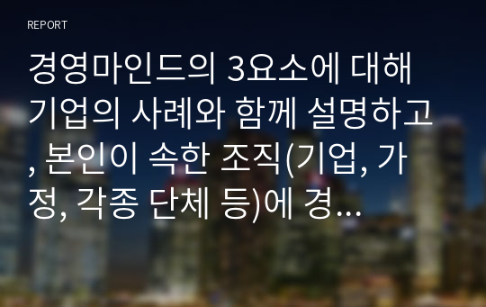 경영마인드의 3요소에 대해 기업의 사례와 함께 설명하고, 본인이 속한 조직(기업, 가정, 각종 단체 등)에 경영마인드를 효과적으로 적용할 수 있는 실천방안을 설명하시오.