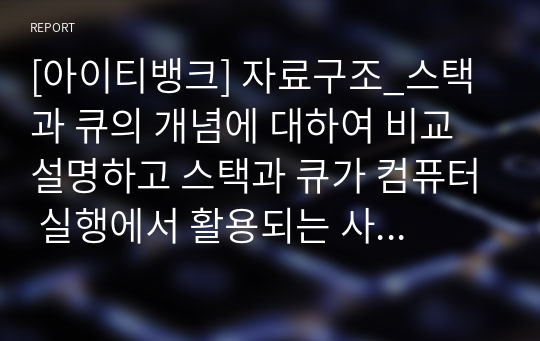 [아이티뱅크] 자료구조_스택과 큐의 개념에 대하여 비교 설명하고 스택과 큐가 컴퓨터 실행에서 활용되는 사례를 상세히 기술하시오