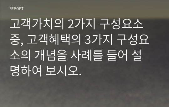 고객가치의 2가지 구성요소 중, 고객혜택의 3가지 구성요소의 개념을 사례를 들어 설명하여 보시오.