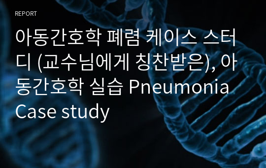 아동간호학 폐렴 케이스 스터디 (교수님에게 칭찬받은), 아동간호학 실습 Pneumonia Case study