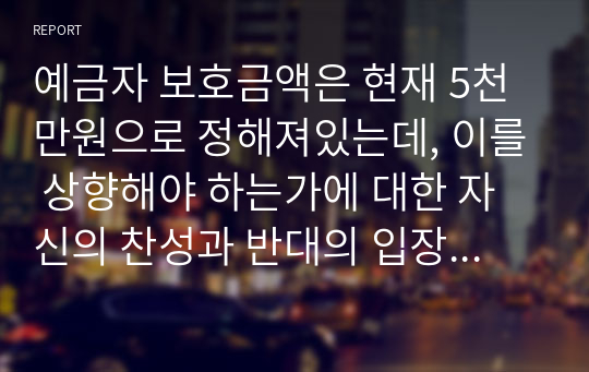 예금자 보호금액은 현재 5천만원으로 정해져있는데, 이를 상향해야 하는가에 대한 자신의 찬성과 반대의 입장을 논리적으로 기술하시오