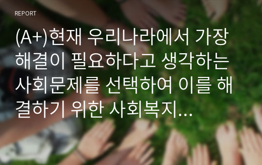 (A+)현재 우리나라에서 가장 해결이 필요하다고 생각하는 사회문제를 선택하여 이를 해결하기 위한 사회복지정책과 서비스를 찾아 정리하고 이에 대해 평가하시오.