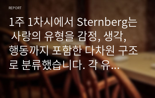 1주 1차시에서 Sternberg는 사랑의 유형을 감정, 생각, 행동까지 포함한 다차원 구조로 분류했습니다. 각 유형별 정의는 하지 않으셔도 되고, 순수하게 분석 결과만 작성하십시오