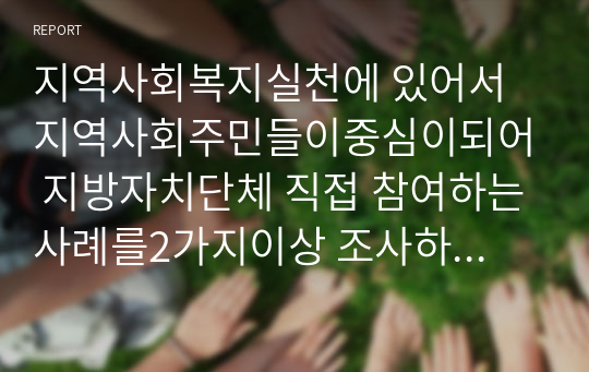 지역사회복지실천에 있어서 지역사회주민들이중심이되어 지방자치단체 직접 참여하는사례를2가지이상 조사하여 제출하시오.