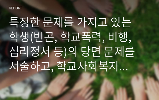 특정한 문제를 가지고 있는 학생(빈곤, 학교폭력, 비행, 심리정서 등)의 당면 문제를 서술하고, 학교사회복지사로서 어떠한 실천모델을 토대로 개입해야 하는지 제시하시오