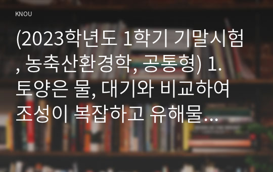 (2023학년도 1학기 기말시험, 농축산환경학, 공통형) 1. 토양은 물, 대기와 비교하여 조성이 복잡하고 유해물질에 대한 반응도 다양하게 나타날 수 있다. 토양오염이 수질오염 및 대기오염과 다른 특징에 대하여 설명하시오. 2. 농약 사용의 유익성과 유해성에 대하여 설명하시오. 3. 축산 스마트팜 모델을 3단계로 구분하고 각각의 세대별 모델의 특징에 대하여