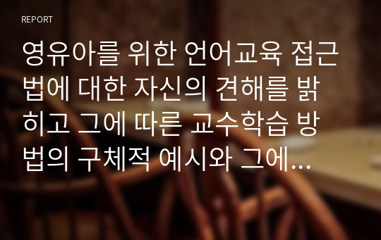 영유아를 위한 언어교육 접근법에 대한 자신의 견해를 밝히고 그에 따른 교수학습 방법의 구체적 예시와 그에 따른 교사의 역할을 서술하시오.