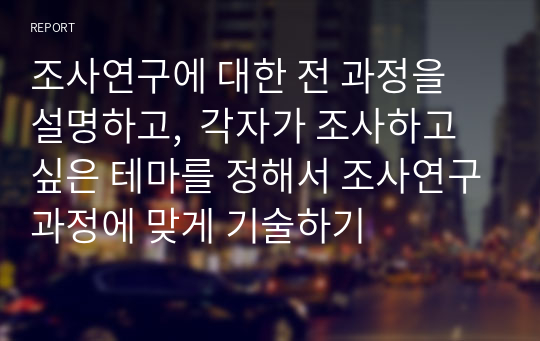 조사연구에 대한 전 과정을 설명하고,  각자가 조사하고 싶은 테마를 정해서 조사연구과정에 맞게 기술하기