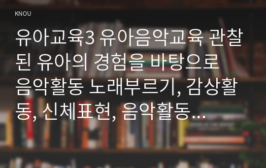 유아교육3 유아음악교육 관찰된 유아의 경험을 바탕으로 음악활동 노래부르기, 감상활동, 신체표현, 음악활동 계획안을 각각 작성