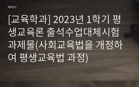 [교육학과] 2023년 1학기 평생교육론 출석수업대체시험 과제물(사회교육법을 개정하여 평생교육법 과정)