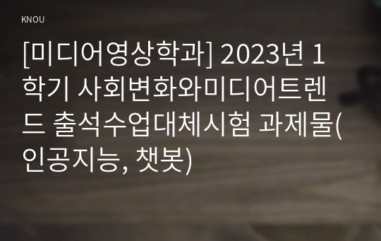 [미디어영상학과] 2023년 1학기 사회변화와미디어트렌드 출석수업대체시험 과제물(인공지능, 챗봇)