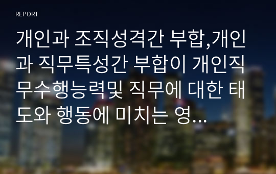 개인과 조직성격간 부합,개인과 직무특성간 부합이 개인직무수행능력및 직무에 대한 태도와 행동에 미치는 영향에 대하여 연구해 보시고 사례를 활용하여 그 대안적 논의를 심리학적인 근거로 제시해 보시기 바랍니다.