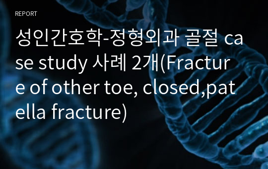 성인간호학-정형외과 골절 case study 사례 2개(Fracture of other toe, closed,patella fracture)