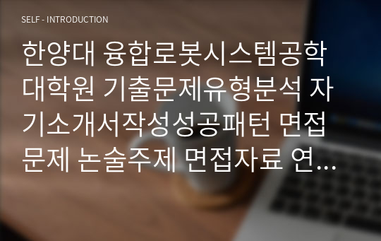 한양대 융합로봇시스템공학대학원 기출문제유형분석 자기소개서작성성공패턴 면접문제 논술주제 면접자료 연구계획서 자소서입력항목분석