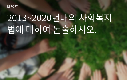 2013~2020년대의 사회복지법에 대하여 논술하시오.