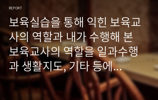 보육실습을 통해 익힌 보육교사의 역할과 내가 수행해 본 보육교사의 역할을 일과수행과 생활지도, 기타 등에 대해 작성하시오.