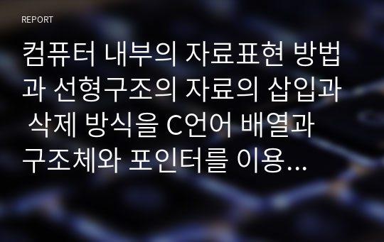 컴퓨터 내부의 자료표현 방법과 선형구조의 자료의 삽입과 삭제 방식을 C언어 배열과 구조체와 포인터를 이용하여 프로그래밍하고 예를 들어 데이터 삽입과 삭제되는 과정