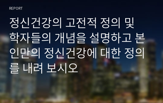 정신건강의 고전적 정의 및 학자들의 개념을 설명하고 본인만의 정신건강에 대한 정의를 내려 보시오