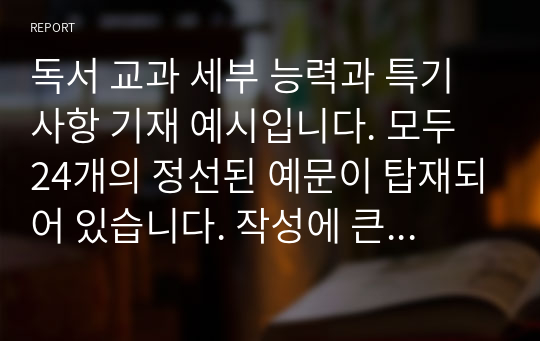 독서 교과 세부 능력과 특기사항 기재 예시입니다. 모두 24개의 정선된 예문이 탑재되어 있습니다. 작성에 큰 도움이 될 것입니다.