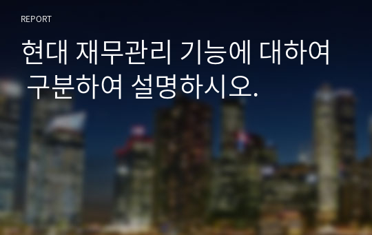 현대 재무관리 기능에 대하여 구분하여 설명하시오.