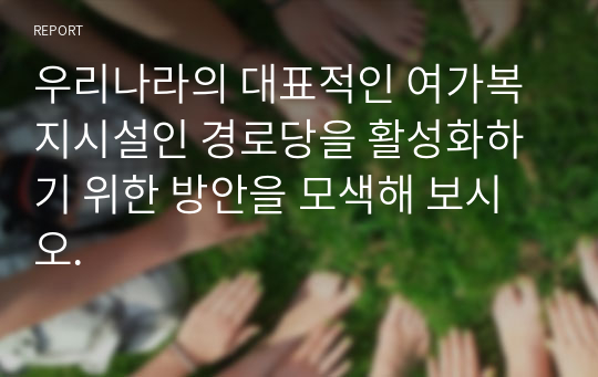 우리나라의 대표적인 여가복지시설인 경로당을 활성화하기 위한 방안을 모색해 보시오.