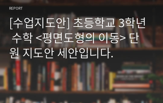 [수업지도안] 초등학교 3학년 수학 &lt;평면도형의 이동&gt; 단원 지도안 세안입니다.