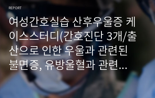 여성간호실습 산후우울증 케이스스터디(간호진단 3개/출산으로 인한 우울과 관련된 불면증, 유방울혈과 관련된 급성통증, 임신으로 인한 신체 변화와 관련된 지식부족)