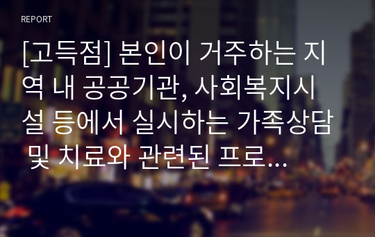 [고득점] 본인이 거주하는 지역 내 공공기관, 사회복지시설 등에서 실시하는 가족상담 및 치료와 관련된 프로그램 3가지 이상을 조사하여 기술하고 프로그램별 본인의 견해를 작성하세요.