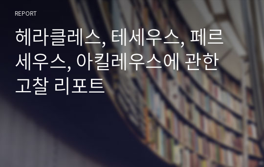 헤라클레스, 테세우스, 페르세우스, 아킬레우스에 관한 고찰 리포트