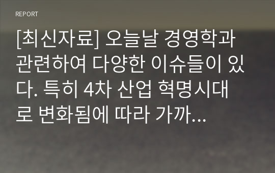 [최신자료] 오늘날 경영학과 관련하여 다양한 이슈들이 있다. 특히 4차 산업 혁명시대로 변화됨에 따라 가까운 미래에 필요한 조직의 모습과 리더십에 대해 관련 사례를 조사하여 보고, 본인이 생각하는 미래에 필요한 조직의 모습(구조, 문화 등)과 이 조직에 필요한 리더십에 대해 논의하시오