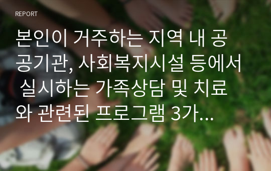 본인이 거주하는 지역 내 공공기관, 사회복지시설 등에서 실시하는 가족상담 및 치료와 관련된 프로그램 3가지 이상을 조사하여 기술하고 프로그램별 본인의 견해를 작성하세요.