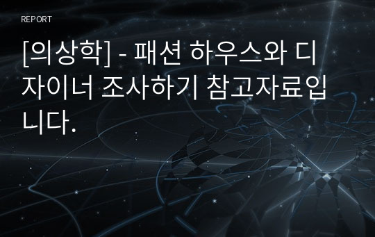 [의상학] - 패션 하우스와 디자이너 조사하기 참고자료입니다.