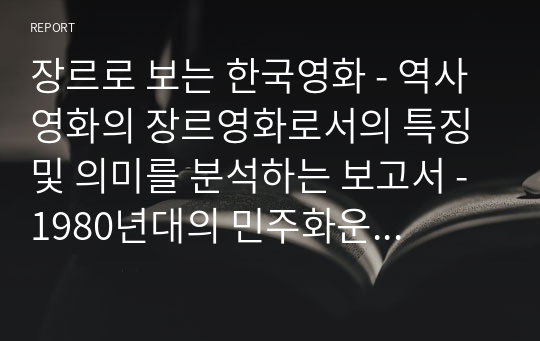 장르로 보는 한국영화 - 역사 영화의 장르영화로서의 특징 및 의미를 분석하는 보고서 - 1980년대의 민주화운동을 다루는 영화임에도 불구하고 다양한 주체의 이야기를 다룸으로써 역사를 움직이는 주체는 소수의 586엘리트가 아닌, 다수의 민중이라는 공동체 의식을 함양하였다