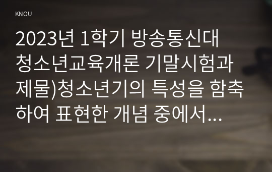 2023년 1학기 방송통신대  청소년교육개론 기말시험과제물)청소년기의 특성을 함축하여 표현한 개념 중에서 심리적이유기란 무엇이며 심리적 이유기 현상이 나타나는 이유 자신의 생각 청소년들의 소비문화에 나타나는 특징과 문제점 및 개선방안 등