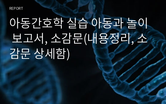 아동간호학 실습 아동과 놀이 보고서, 소감문(내용정리, 소감문 상세함)